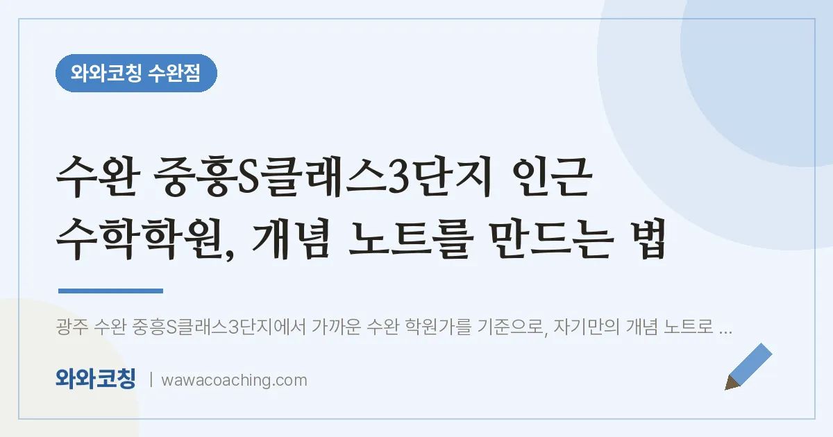 수완 중흥S클래스3단지 인근 수학학원, 개념 노트를 만드는 법 | 와와학습코칭 수완점
