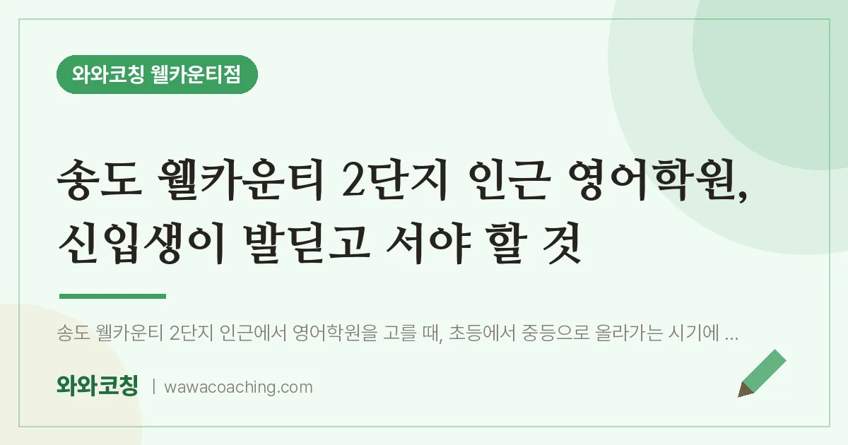 연수구 송도동 영어학원, 신입생이 발딛고 서야 할 것 (웰카운티 2단지 인근)