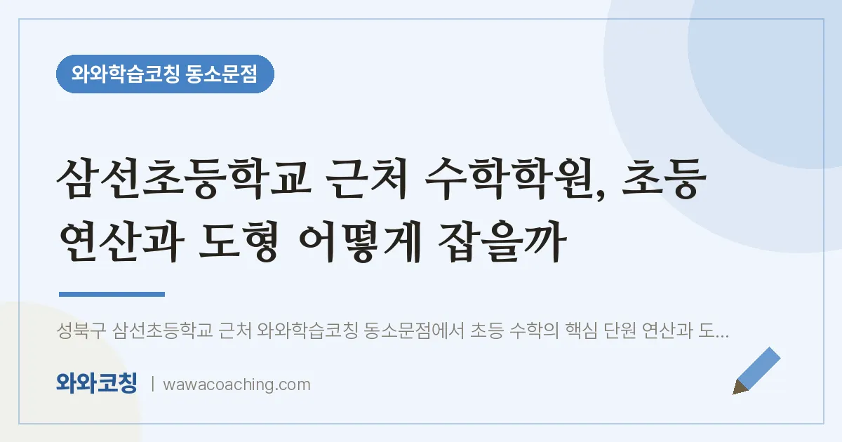 동소문동 수학학원, 초등 연산과 도형 어떻게 잡을까 (삼선초등학교) | 와와학습코칭 동소문점