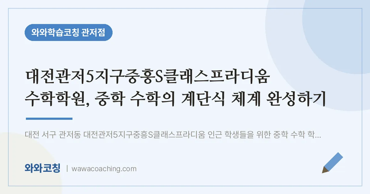 관저동 수학학원, 중학 수학의 계단식 체계 완성하기 (대전관저5지구중흥S클래스프라디움 인근)
