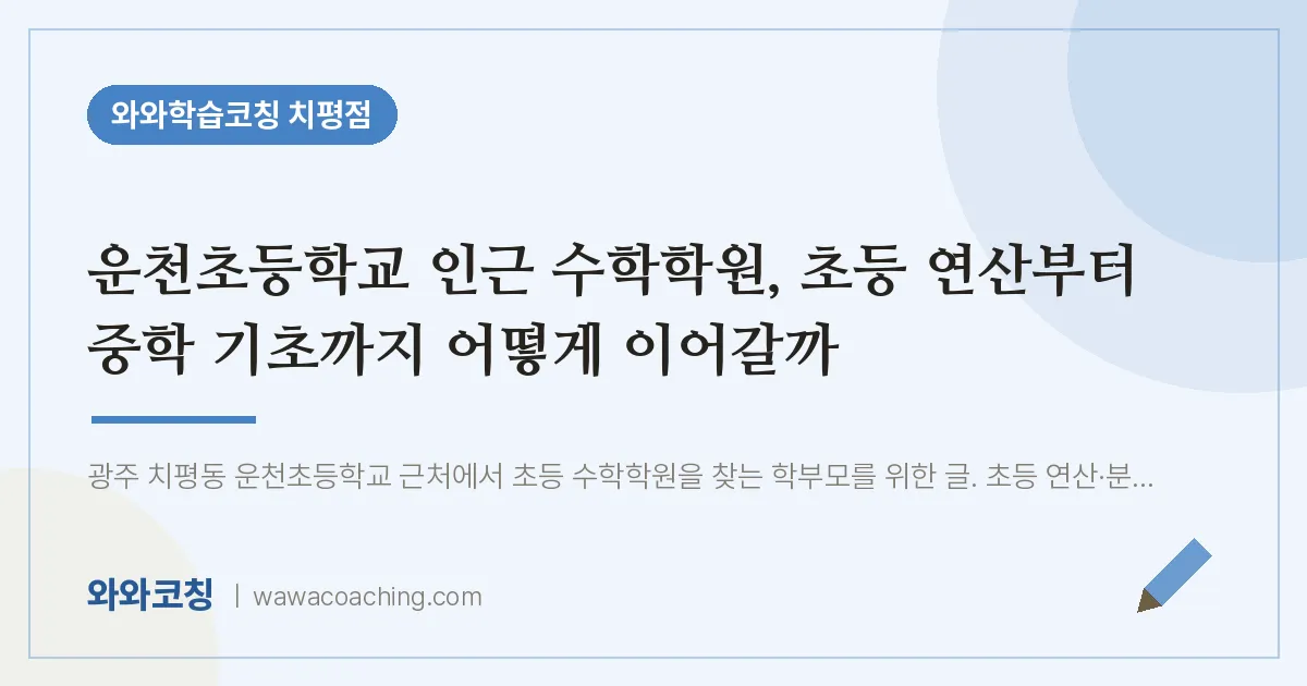 치평동 수학학원, 초등 연산부터 중학 기초까지 어떻게 이어갈까 (운천초등학교) | 와와학습코칭 치평점