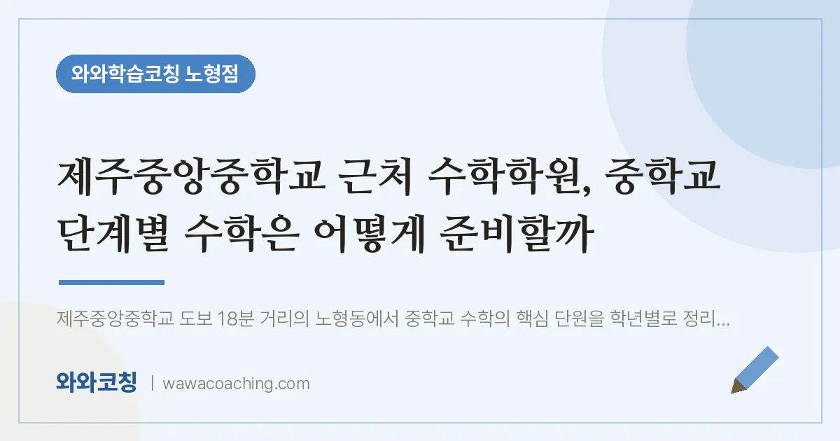 노형동 수학학원, 중학교 단계별 수학은 어떻게 준비할까 (제주중앙교 인근) | 와와학습코칭 노형점