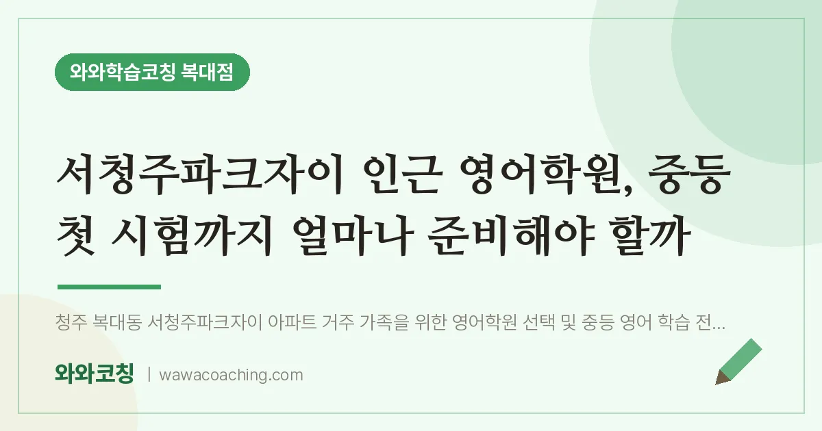 복대동 영어학원, 중등 첫 시험까지 얼마나 준비해야 할까 (서청주파크자이 인근) | 와와학습코칭 복대점