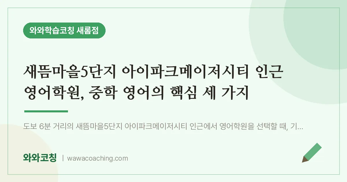 새롬동 영어학원, 중학 영어의 핵심 세 가지 (새뜸마을5단지 아이파크메이저시티 인근) | 와와학습코칭 새롬점