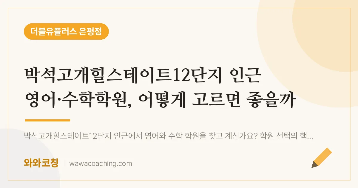 은평구 진관동 영어·수학학원, 어떻게 고르면 좋을까 (박석고개힐스테이트12단지 인근)
