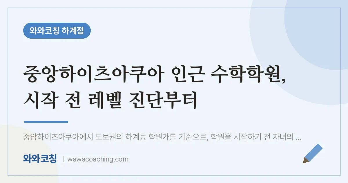 중앙하이츠아쿠아 인근 수학학원, 시작 전 레벨 진단부터 | 와와학습코칭 하계점