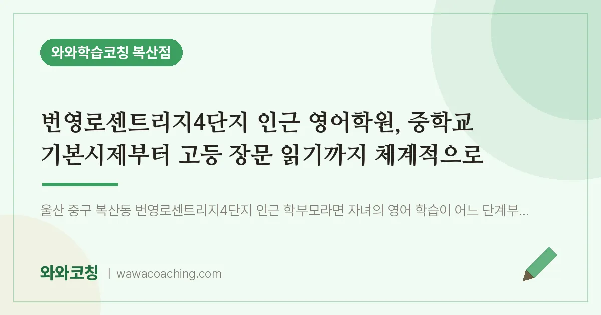복산동 영어학원, 중학교 기본시제부터 고등 장문 읽기까지 체계적으로 (번영로센트리지4단지 인근) | 와와학습코칭 복산점