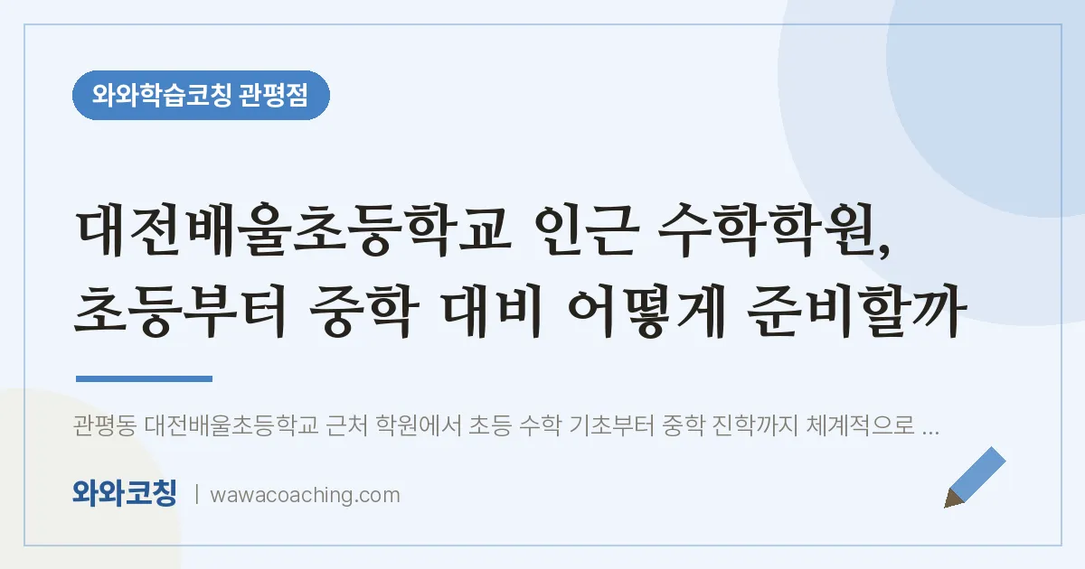 관평동 수학학원, 초등부터 중학 대비 어떻게 준비할까 (대전배울초등학교) | 와와학습코칭 관평점