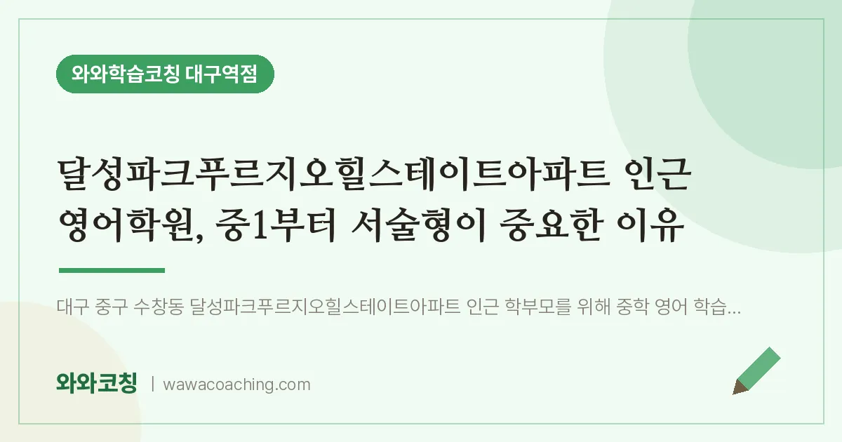 중구 수창동 영어학원, 중1부터 서술형이 중요한 이유 (달성파크푸르지오힐스테이트아파트 인근)