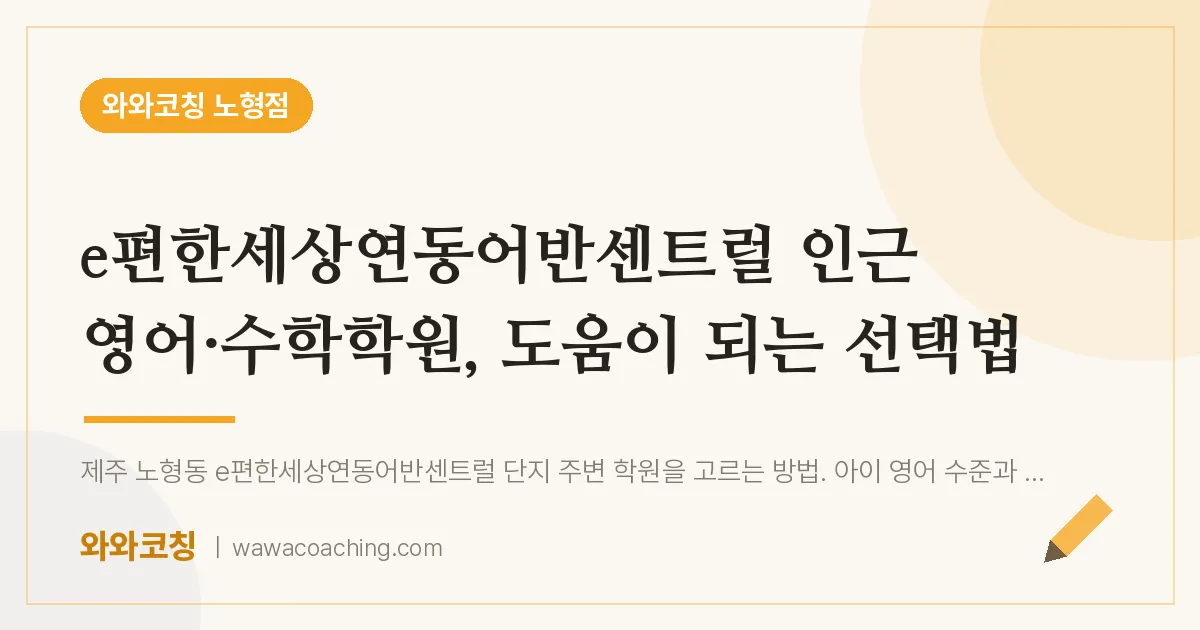 노형동 영어·수학학원, 도움이 되는 선택법 (e편한세상연동어반센트럴 인근) | 와와학습코칭 노형점