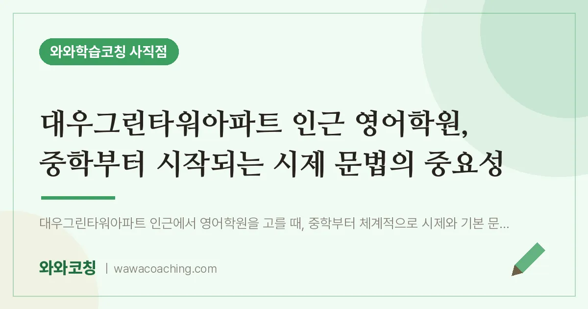 사직동 영어학원, 중학부터 시작되는 시제 문법의 중요성 (대우그린타워아파트 인근) | 와와학습코칭 사직점