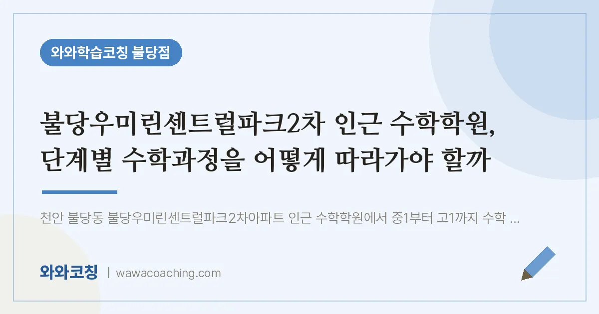 불당동 수학학원, 단계별 수학과정을 어떻게 따라가야 할까 (불당우미린센트럴파크2차 인근) | 와와학습코칭 불당점