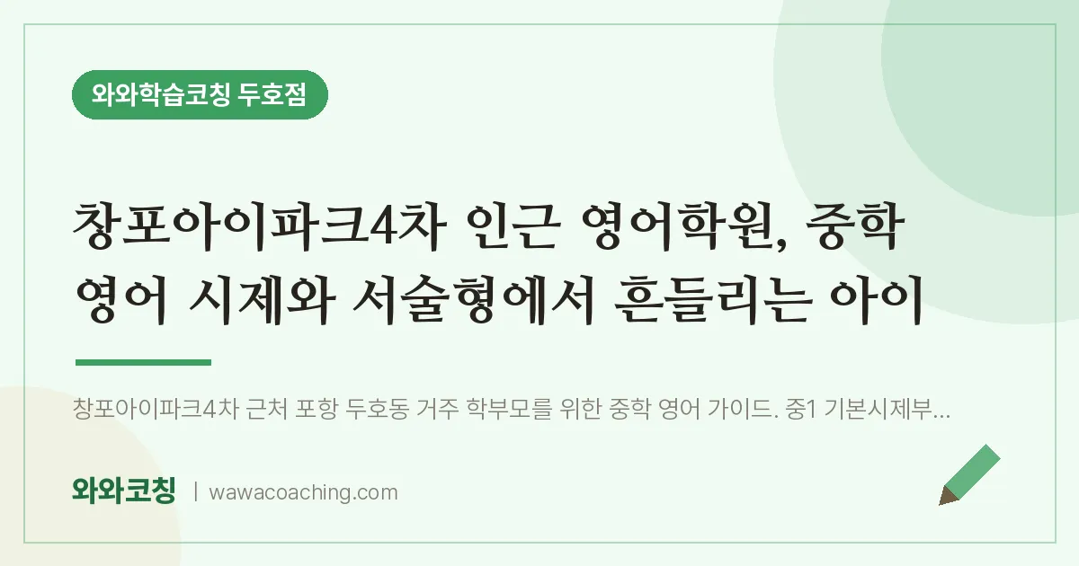 두호동 영어학원, 중학 영어 시제와 서술형에서 흔들리는 아이 (창포아이파크4차 인근)