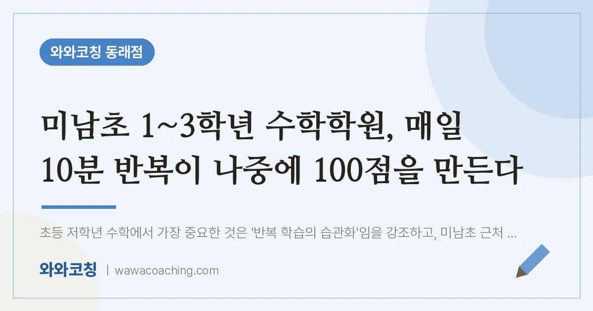 온천동 수학학원, 매일 10분 반복이 나중에 100점을 만든다 (미남초) | 와와학습코칭 동래점