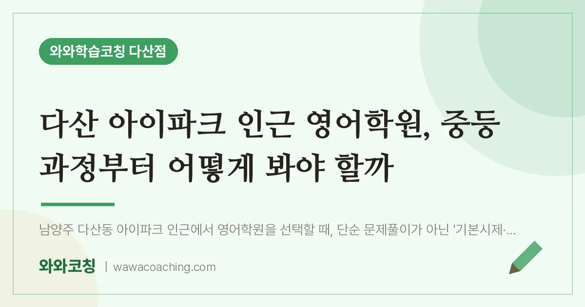 남양주시 다산동 영어학원, 중등 과정부터 어떻게 봐야 할까 (아이파크 인근)