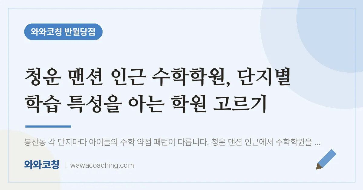 봉산동 수학학원, 단지별 학습 특성을 아는 학원 고르기 (청운 맨션 인근)