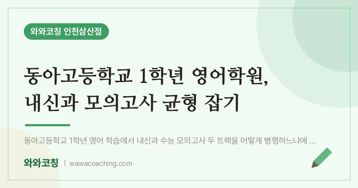 부평구 삼산동 고1 영어학원, 내신과 모의고사 균형 잡기 (동아고등학교) | 와와학습코칭 인천삼산점