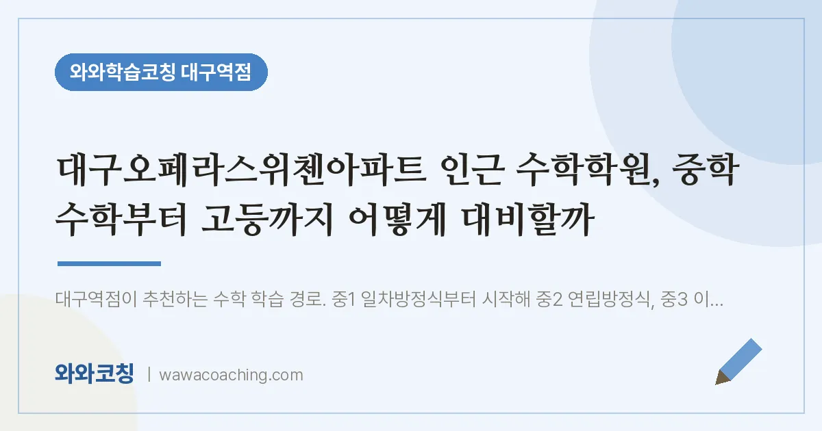 중구 수창동 수학학원, 중학 수학부터 고등까지 어떻게 대비할까 (대구오페라스위첸아파트 인근) | 와와학습코칭 대구역점