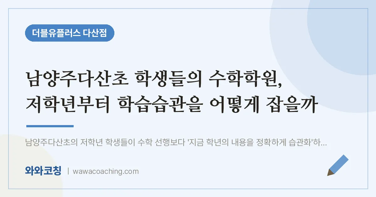 남양주시 다산동 수학학원, 저학년부터 학습습관을 어떻게 잡을까 (남양주다산초 학생들의 인근)