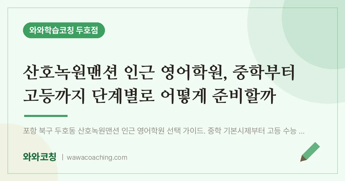두호동 영어학원, 중학부터 고등까지 단계별로 어떻게 준비할까 (산호녹원맨션 인근)