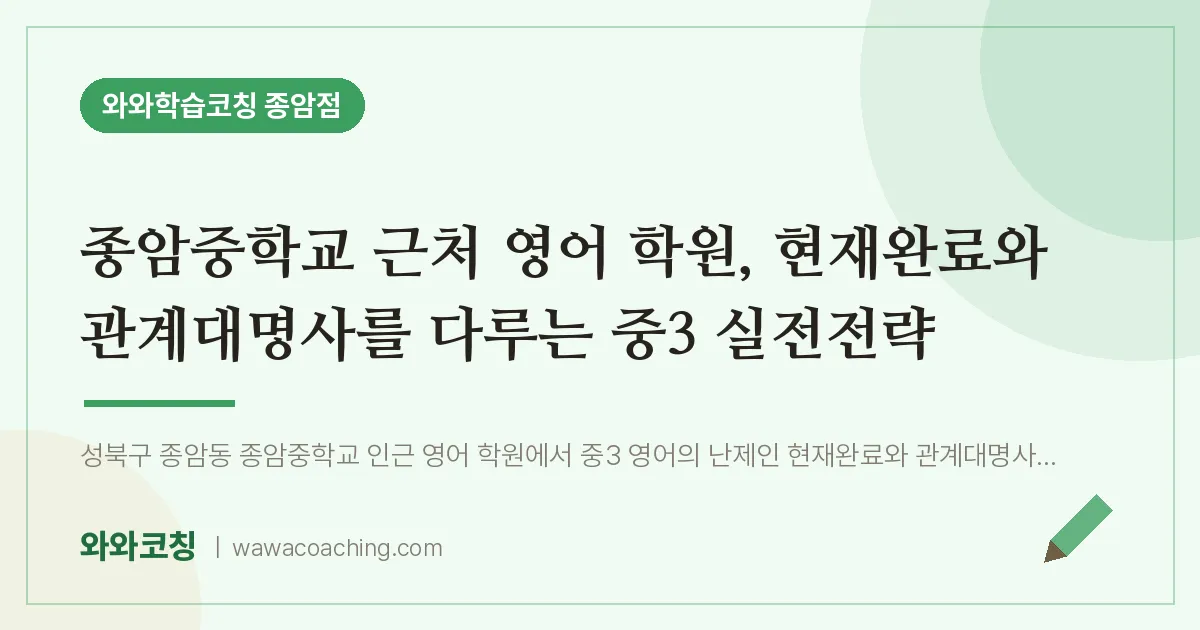 종암동 영어학원, 현재완료와 관계대명사를 다루는 중3 실전전략 (종암교 인근) | 와와학습코칭 종암점