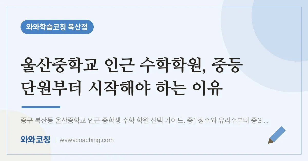복산동 수학학원, 중등 단원부터 시작해야 하는 이유 (울산교 인근) | 와와학습코칭 복산점