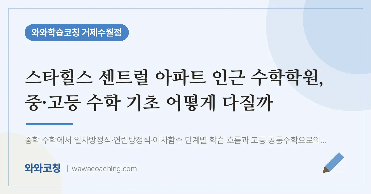 수월동 수학학원, 중·고등 수학 기초 어떻게 다질까 (스타힐스 센트럴 아파트 인근) | 와와학습코칭 거제수월점