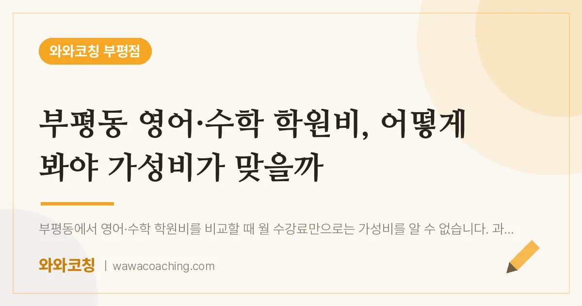 부평동 영어·수학 학원비, 어떻게 봐야 가성비가 맞을까 | 와와학습코칭 부평점