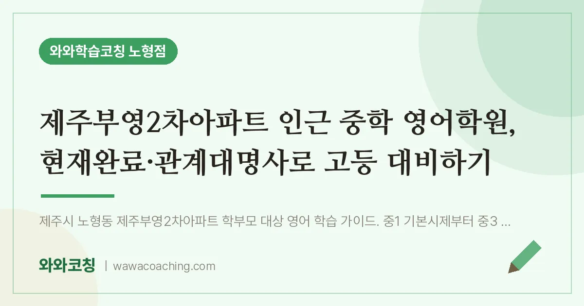 노형동 중등 영어학원, 현재완료·관계대명사로 고등 대비하기 (제주부영2차아파트 인근) | 와와학습코칭 노형점