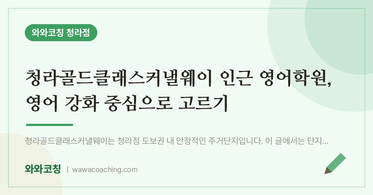 청라동 영어학원, 영어 강화 중심으로 고르기 (청라골드클래스커낼웨이 인근) | 와와학습코칭 청라점