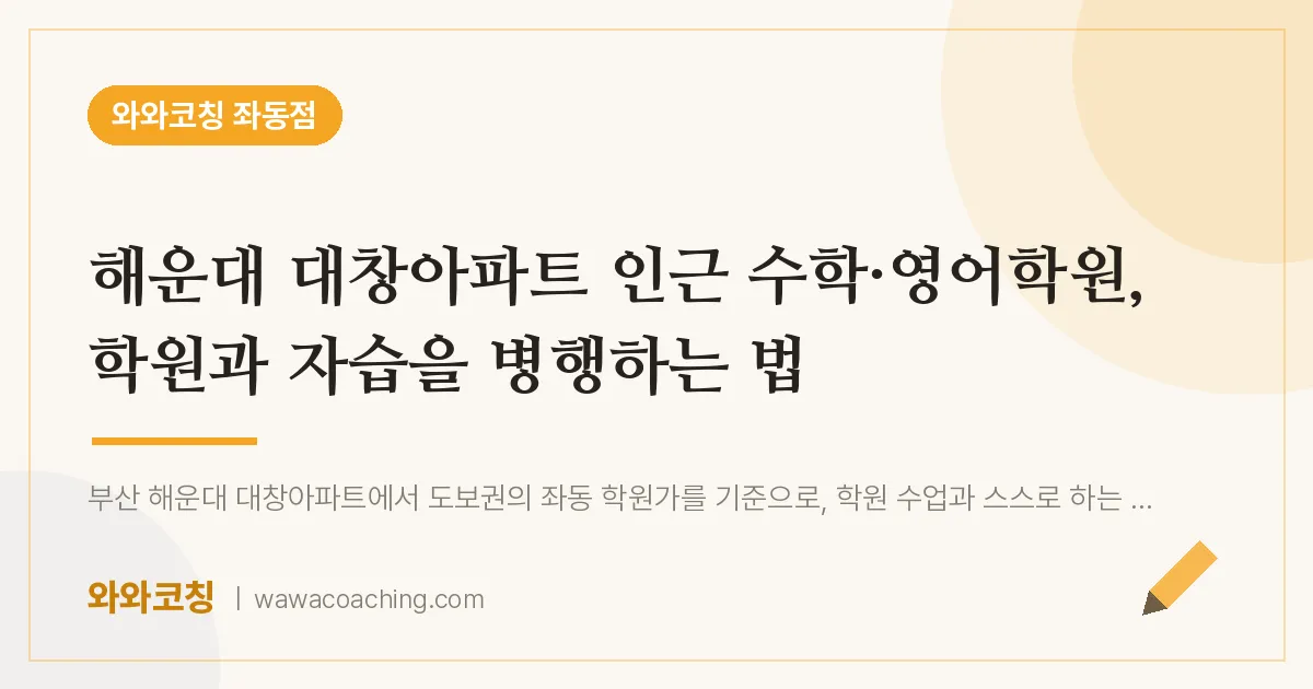 해운대 대창아파트 인근 수학·영어학원, 학원과 자습을 병행하는 법 | 와와학습코칭 좌동점
