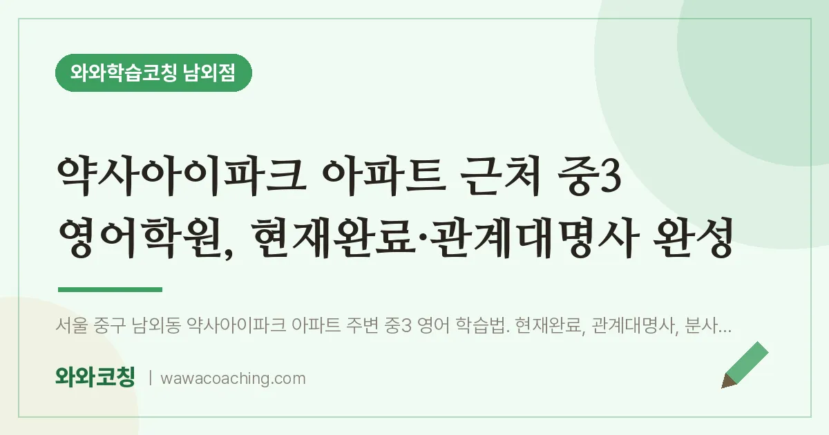 남외동 중3 영어학원, 현재완료·관계대명사 완성 (약사아이파크 아파트 인근) | 와와학습코칭 남외점