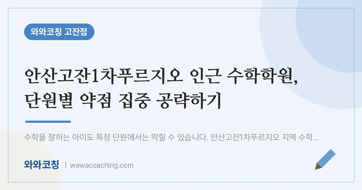 고잔동 수학학원, 단원별 약점 집중 공략하기 (안산고잔1차푸르지오 인근) | 와와학습코칭 고잔점