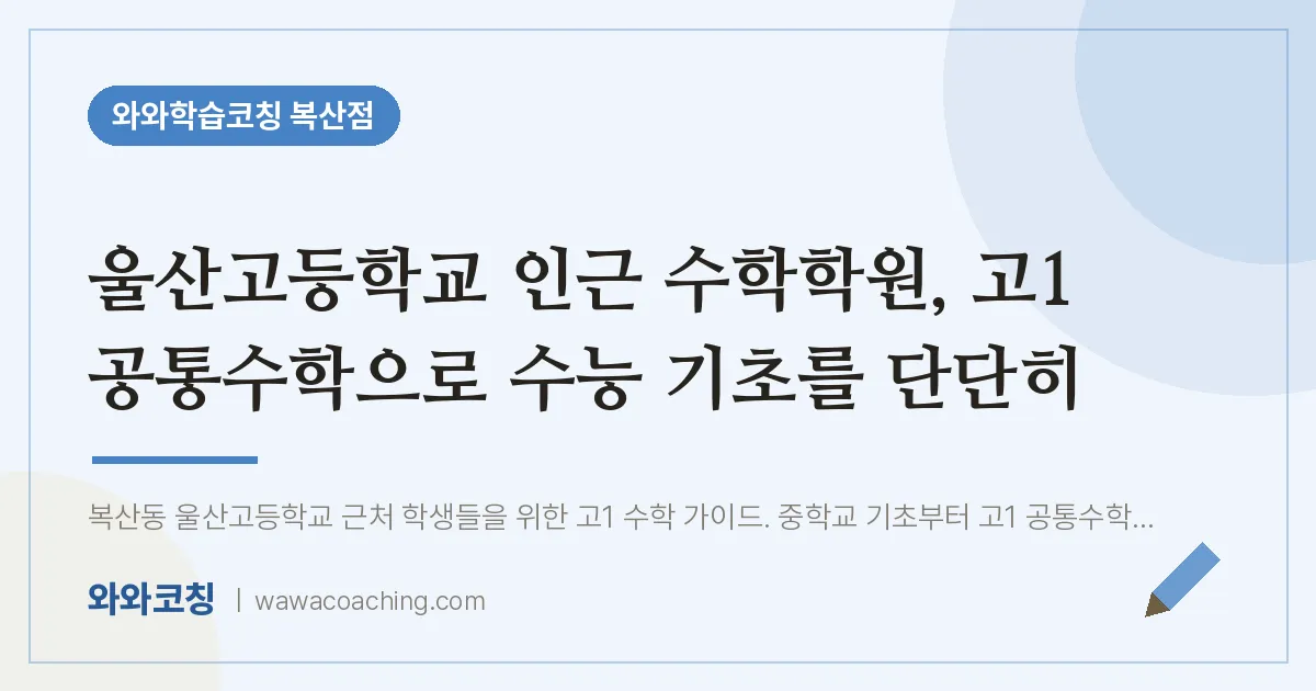 복산동 수학학원, 고1 공통수학으로 수능 기초를 단단히 (울산고등학교) | 와와학습코칭 복산점